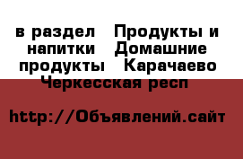  в раздел : Продукты и напитки » Домашние продукты . Карачаево-Черкесская респ.